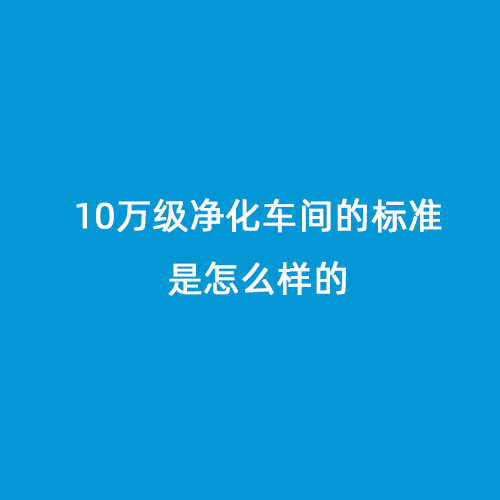 10萬級凈化車間的標(biāo)準(zhǔn)是怎么樣的