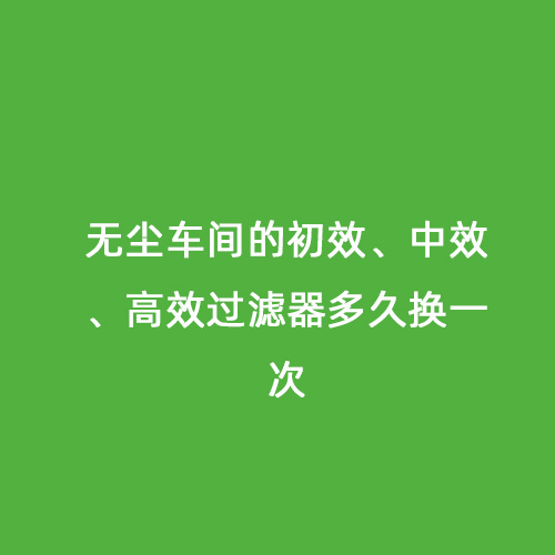 無塵車間的初效、中效、高效過濾器多久換一次