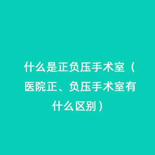 什么是正負壓手術室（醫院正、負壓手術室有什么區別）