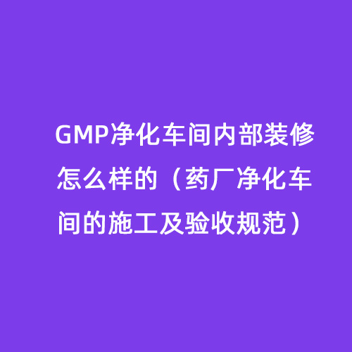 GMP凈化車間內(nèi)部裝修怎么樣的（藥廠凈化車間的施工及驗收規(guī)范）