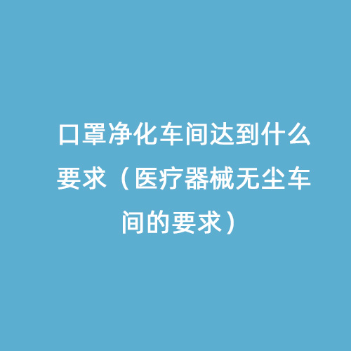 口罩凈化車間達到什么要求（醫(yī)療器械無塵車間的要求）