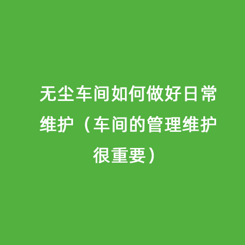 無塵車間如何做好日常維護（車間的管理維護很重要）