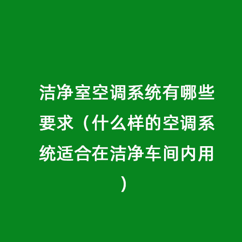 潔凈室空調系統(tǒng)有哪些要求（什么樣的空調系統(tǒng)適合在潔凈車間內(nèi)用）