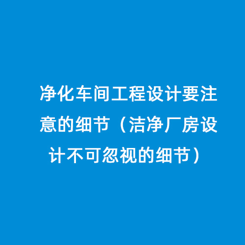 凈化車間工程設計要注意的細節（潔凈廠房設計不可忽視的細節）