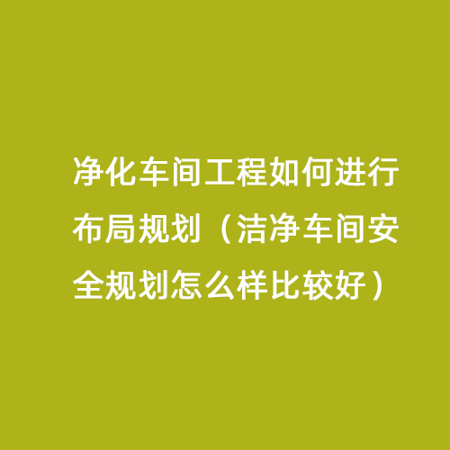 凈化車間工程如何進行布局規劃（潔凈車間安全規劃怎么樣比較好）