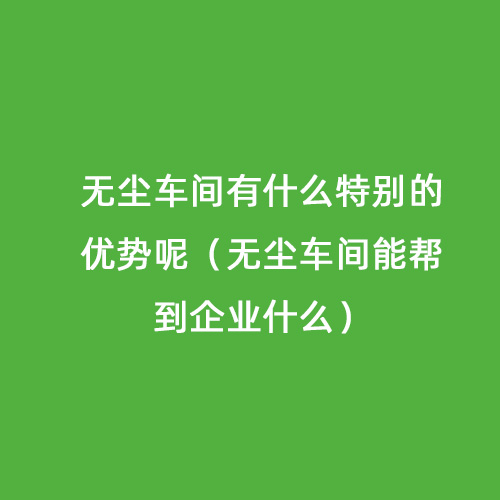 無塵車間有什么特別的優勢呢（無塵車間能幫到企業什么）