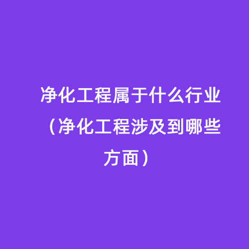 凈化工程屬于什么行業（凈化工程涉及到哪些方面）