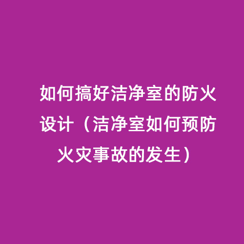 如何搞好潔凈室的防火設計（潔凈室如何預防火災事故的發生）