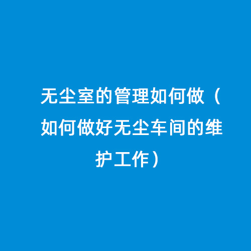 無塵室的管理如何做（如何做好無塵車間的維護工作）