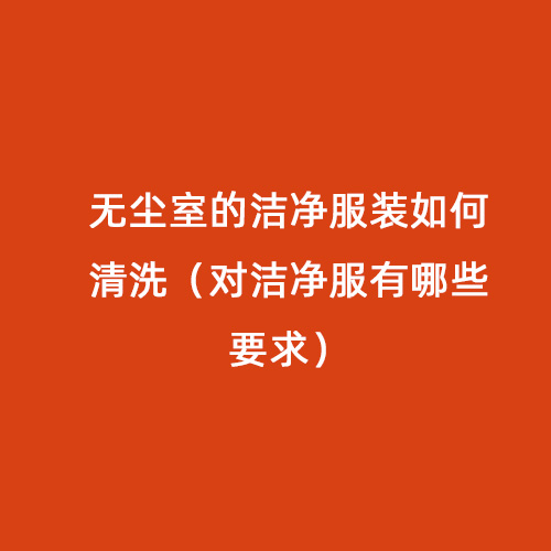 無塵室的潔凈服裝如何清洗（對潔凈服有哪些要求）