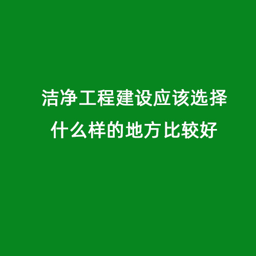 潔凈工程建設應該選擇什么樣的地方比較好