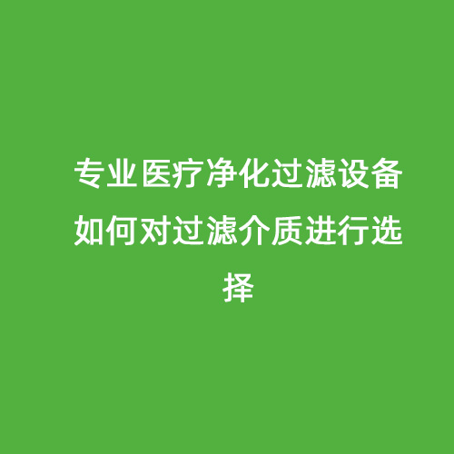 專業(yè)醫(yī)療凈化過濾設(shè)備如何對(duì)過濾介質(zhì)進(jìn)行選擇