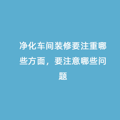 凈化車間裝修要注重哪些方面，要注意哪些問題